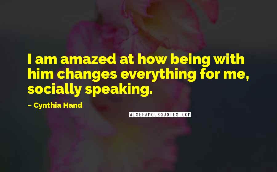 Cynthia Hand Quotes: I am amazed at how being with him changes everything for me, socially speaking.