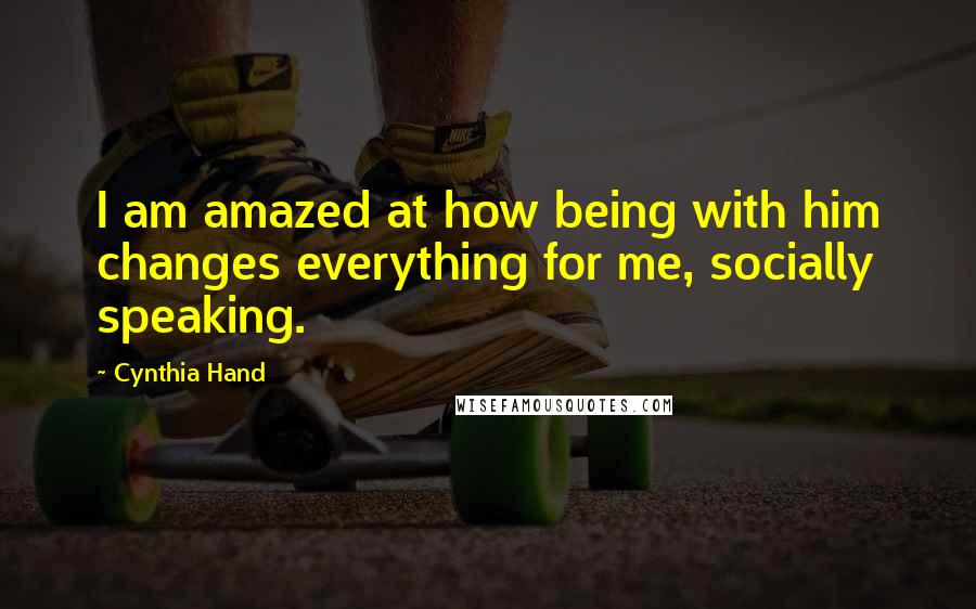 Cynthia Hand Quotes: I am amazed at how being with him changes everything for me, socially speaking.