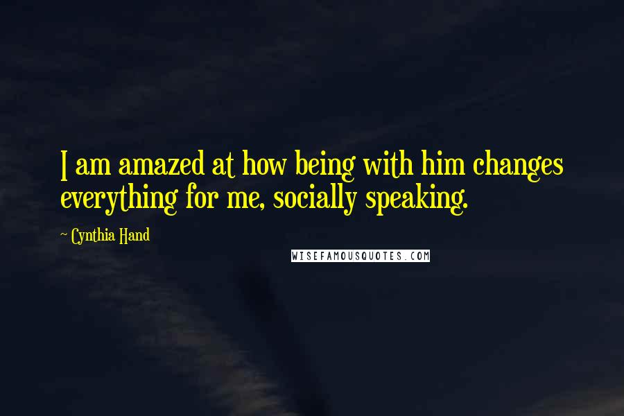 Cynthia Hand Quotes: I am amazed at how being with him changes everything for me, socially speaking.