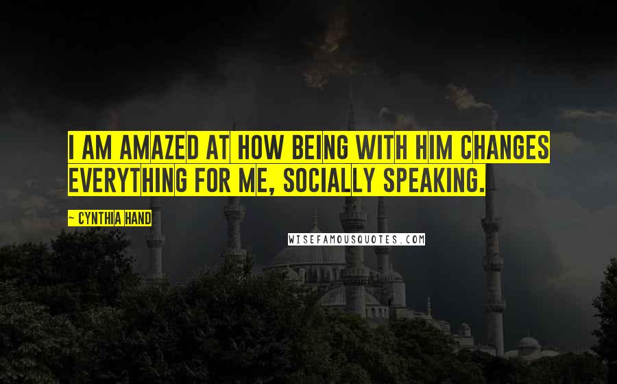 Cynthia Hand Quotes: I am amazed at how being with him changes everything for me, socially speaking.