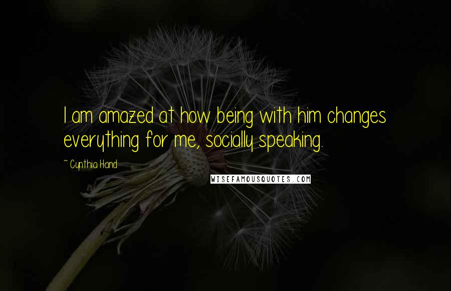 Cynthia Hand Quotes: I am amazed at how being with him changes everything for me, socially speaking.