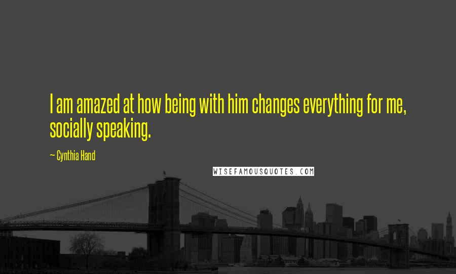 Cynthia Hand Quotes: I am amazed at how being with him changes everything for me, socially speaking.