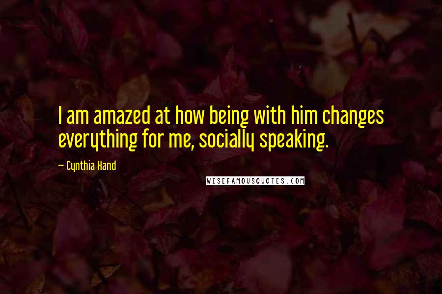 Cynthia Hand Quotes: I am amazed at how being with him changes everything for me, socially speaking.