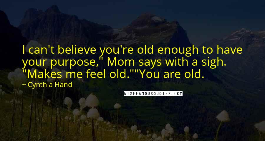 Cynthia Hand Quotes: I can't believe you're old enough to have your purpose," Mom says with a sigh. "Makes me feel old.""You are old.