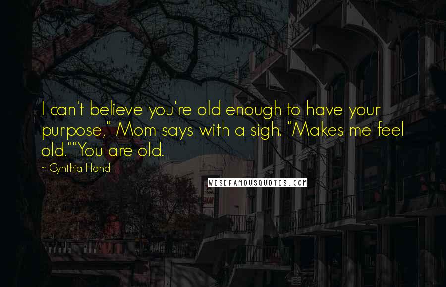 Cynthia Hand Quotes: I can't believe you're old enough to have your purpose," Mom says with a sigh. "Makes me feel old.""You are old.