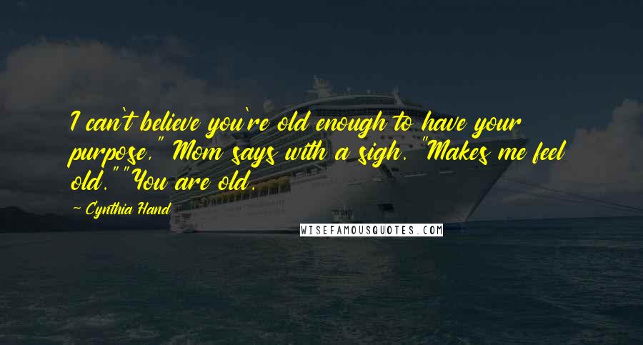 Cynthia Hand Quotes: I can't believe you're old enough to have your purpose," Mom says with a sigh. "Makes me feel old.""You are old.