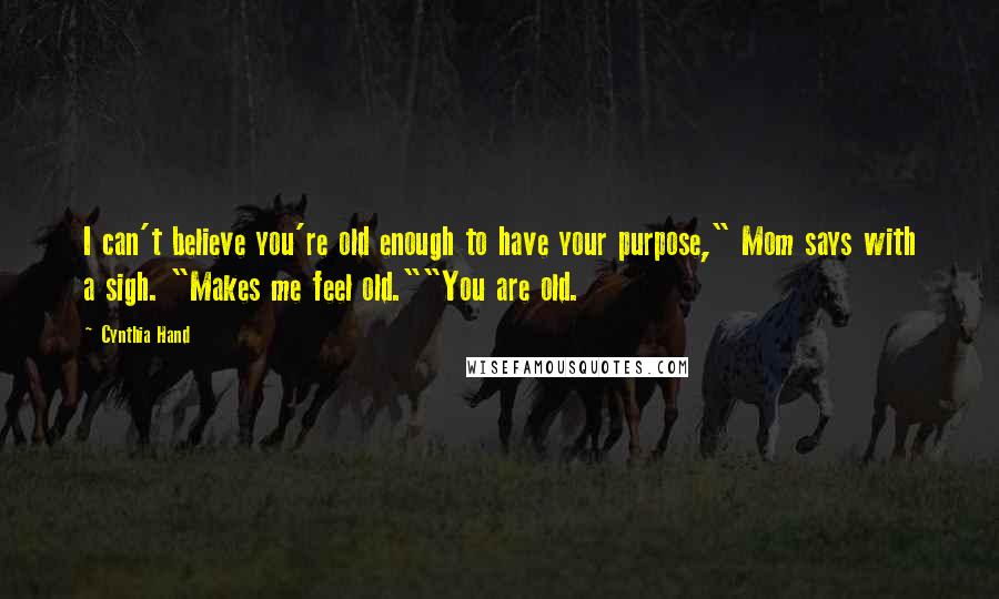 Cynthia Hand Quotes: I can't believe you're old enough to have your purpose," Mom says with a sigh. "Makes me feel old.""You are old.