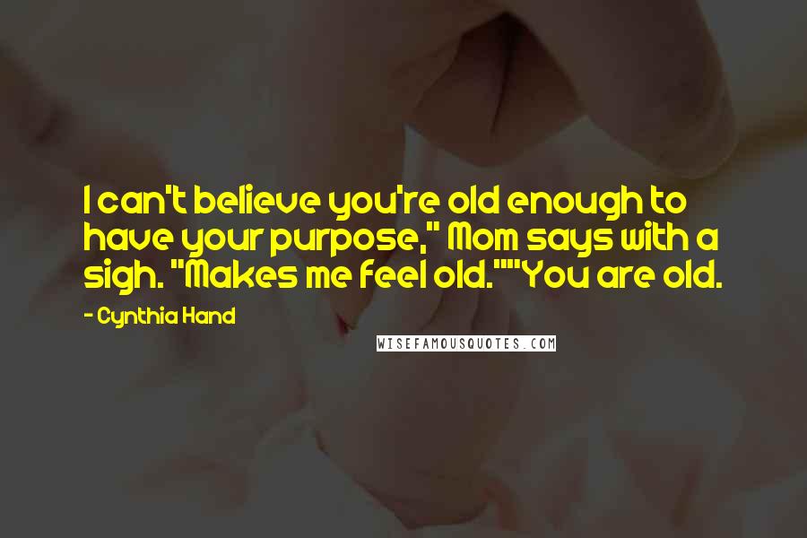 Cynthia Hand Quotes: I can't believe you're old enough to have your purpose," Mom says with a sigh. "Makes me feel old.""You are old.