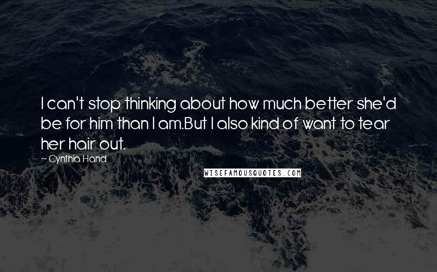 Cynthia Hand Quotes: I can't stop thinking about how much better she'd be for him than I am.But I also kind of want to tear her hair out.