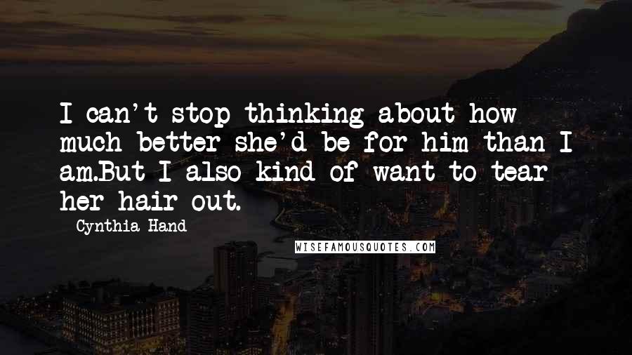 Cynthia Hand Quotes: I can't stop thinking about how much better she'd be for him than I am.But I also kind of want to tear her hair out.