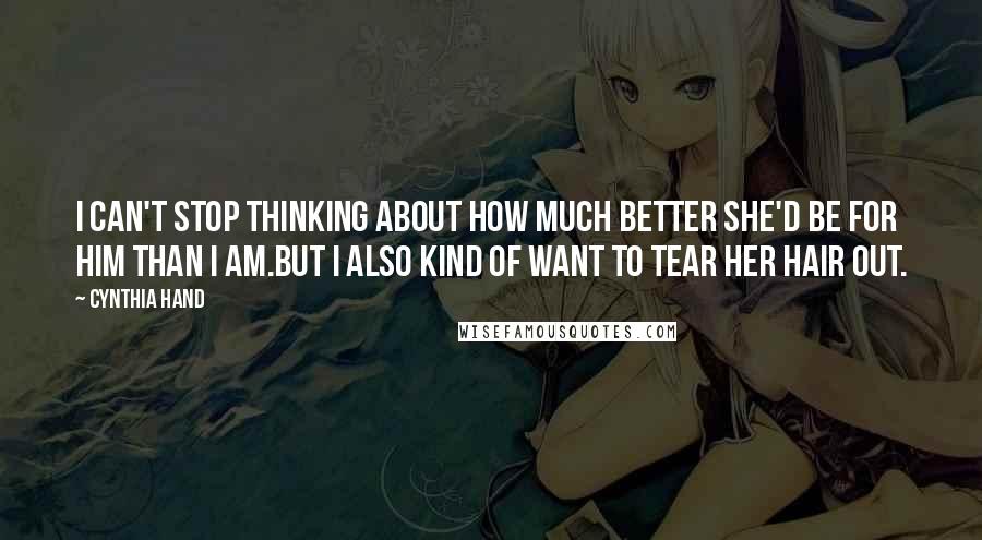 Cynthia Hand Quotes: I can't stop thinking about how much better she'd be for him than I am.But I also kind of want to tear her hair out.