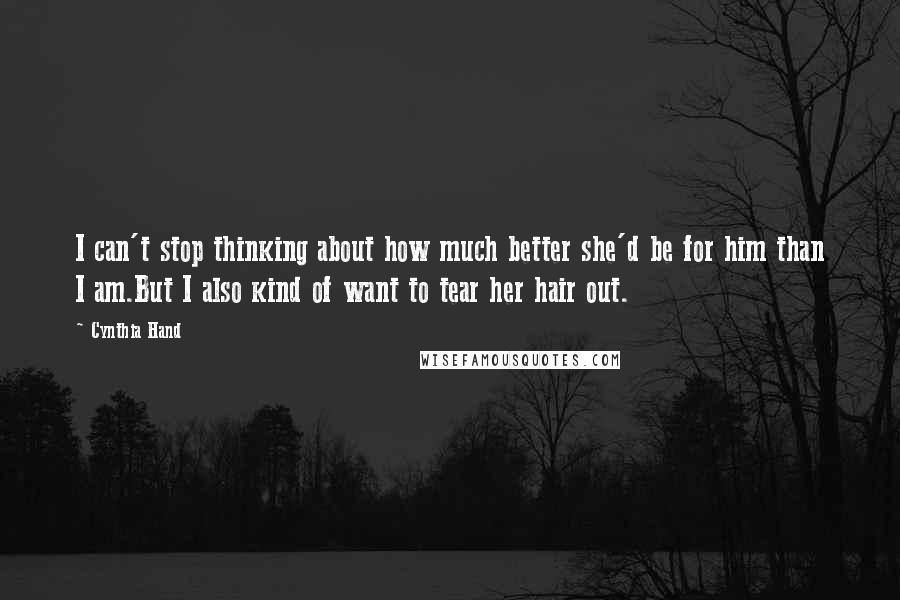 Cynthia Hand Quotes: I can't stop thinking about how much better she'd be for him than I am.But I also kind of want to tear her hair out.