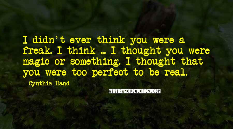 Cynthia Hand Quotes: I didn't ever think you were a freak. I think ... I thought you were magic or something. I thought that you were too perfect to be real.