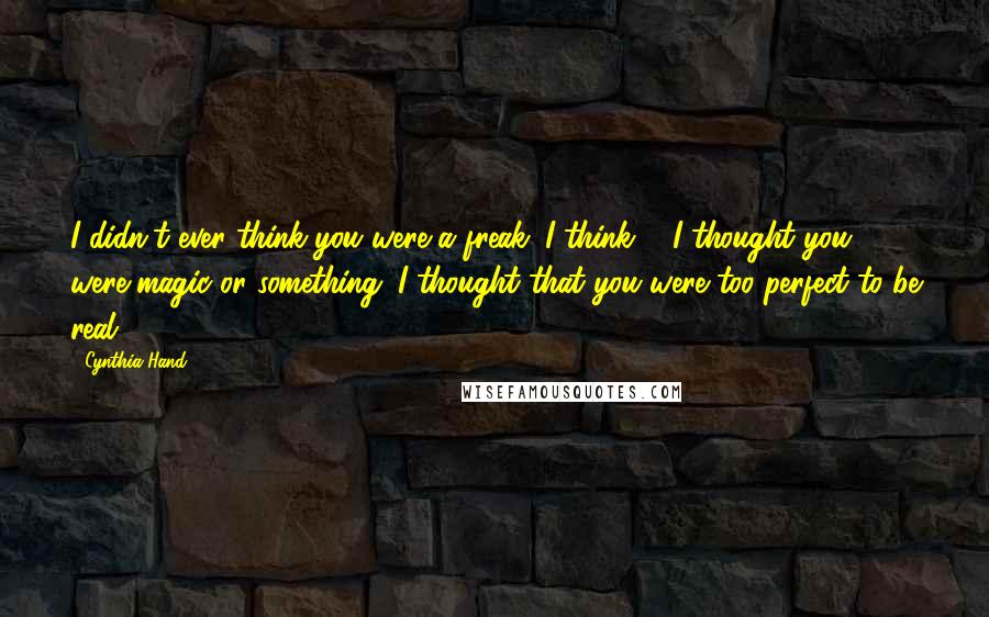 Cynthia Hand Quotes: I didn't ever think you were a freak. I think ... I thought you were magic or something. I thought that you were too perfect to be real.