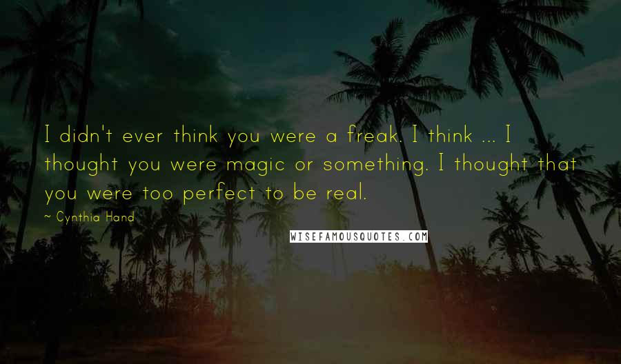 Cynthia Hand Quotes: I didn't ever think you were a freak. I think ... I thought you were magic or something. I thought that you were too perfect to be real.