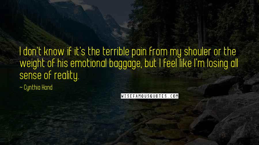 Cynthia Hand Quotes: I don't know if it's the terrible pain from my shouler or the weight of his emotional baggage, but I feel like I'm losing all sense of reality.