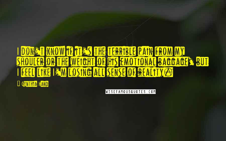Cynthia Hand Quotes: I don't know if it's the terrible pain from my shouler or the weight of his emotional baggage, but I feel like I'm losing all sense of reality.