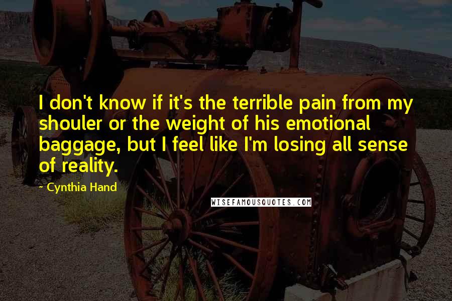 Cynthia Hand Quotes: I don't know if it's the terrible pain from my shouler or the weight of his emotional baggage, but I feel like I'm losing all sense of reality.