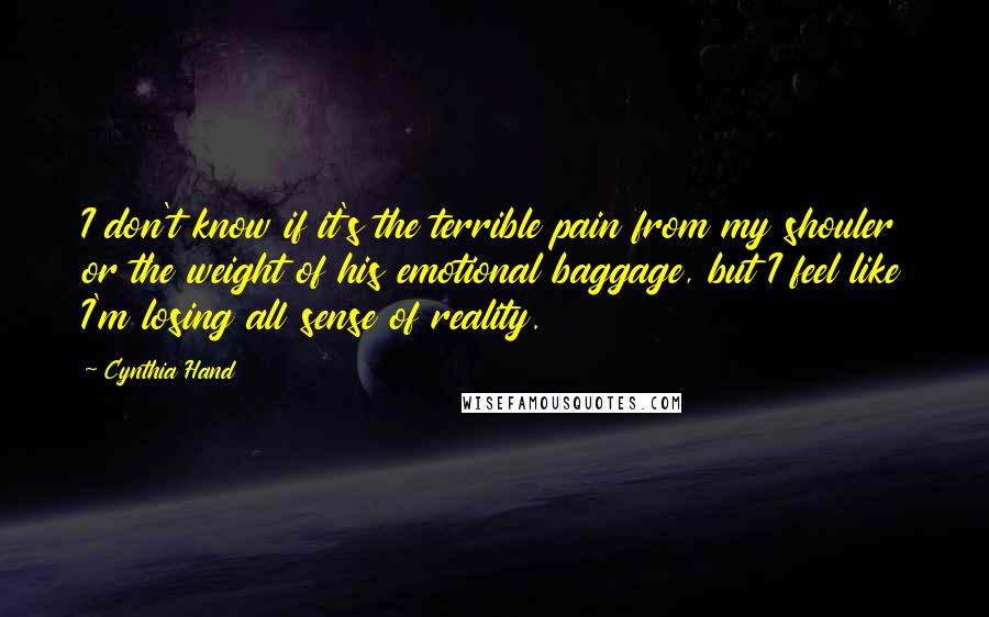 Cynthia Hand Quotes: I don't know if it's the terrible pain from my shouler or the weight of his emotional baggage, but I feel like I'm losing all sense of reality.