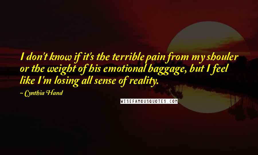 Cynthia Hand Quotes: I don't know if it's the terrible pain from my shouler or the weight of his emotional baggage, but I feel like I'm losing all sense of reality.