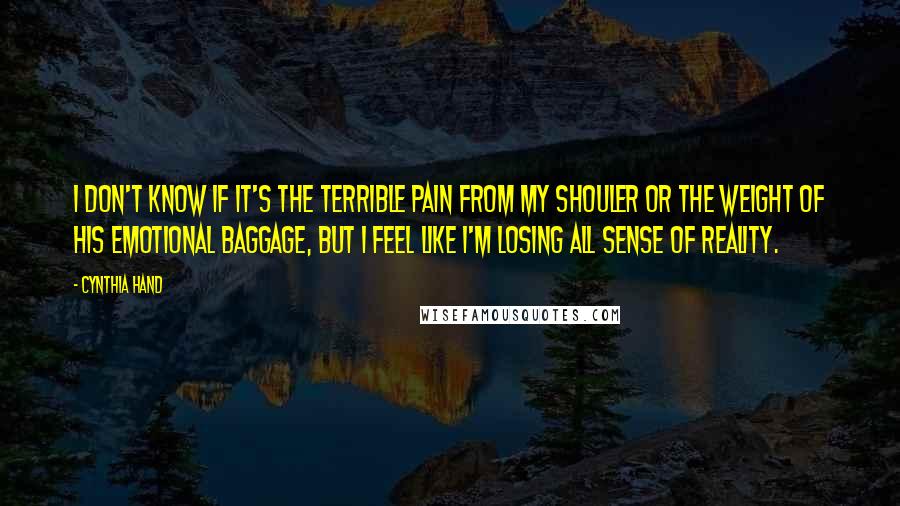 Cynthia Hand Quotes: I don't know if it's the terrible pain from my shouler or the weight of his emotional baggage, but I feel like I'm losing all sense of reality.