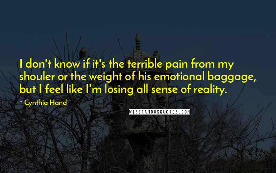 Cynthia Hand Quotes: I don't know if it's the terrible pain from my shouler or the weight of his emotional baggage, but I feel like I'm losing all sense of reality.