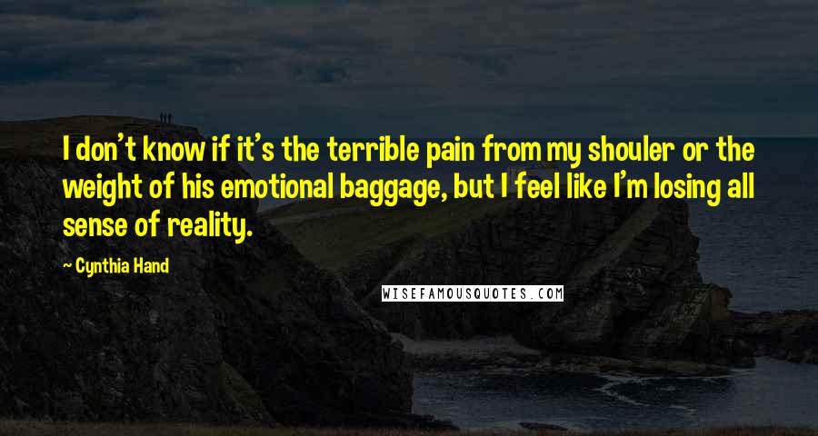 Cynthia Hand Quotes: I don't know if it's the terrible pain from my shouler or the weight of his emotional baggage, but I feel like I'm losing all sense of reality.