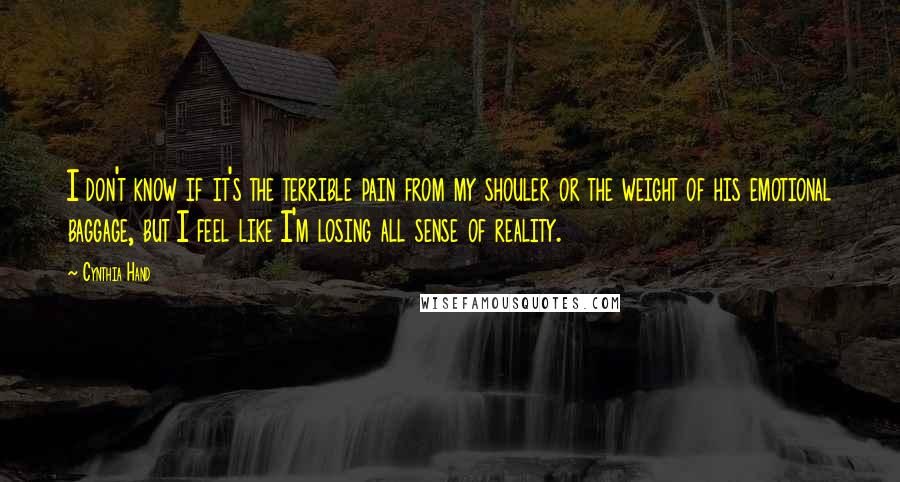 Cynthia Hand Quotes: I don't know if it's the terrible pain from my shouler or the weight of his emotional baggage, but I feel like I'm losing all sense of reality.