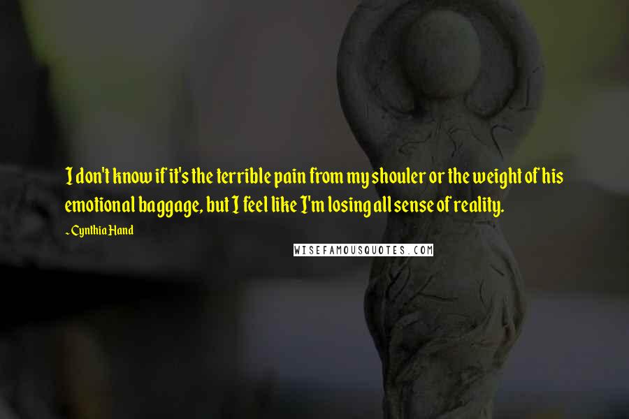 Cynthia Hand Quotes: I don't know if it's the terrible pain from my shouler or the weight of his emotional baggage, but I feel like I'm losing all sense of reality.