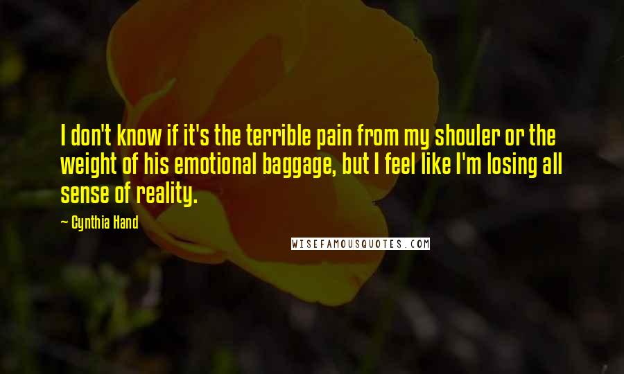 Cynthia Hand Quotes: I don't know if it's the terrible pain from my shouler or the weight of his emotional baggage, but I feel like I'm losing all sense of reality.