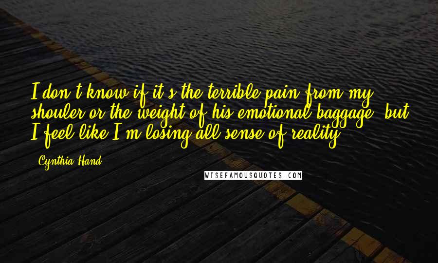 Cynthia Hand Quotes: I don't know if it's the terrible pain from my shouler or the weight of his emotional baggage, but I feel like I'm losing all sense of reality.