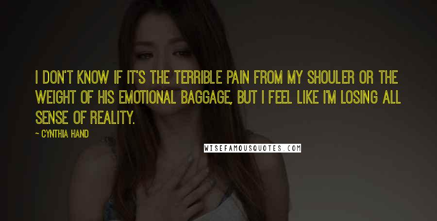 Cynthia Hand Quotes: I don't know if it's the terrible pain from my shouler or the weight of his emotional baggage, but I feel like I'm losing all sense of reality.