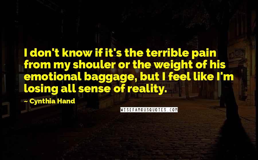Cynthia Hand Quotes: I don't know if it's the terrible pain from my shouler or the weight of his emotional baggage, but I feel like I'm losing all sense of reality.