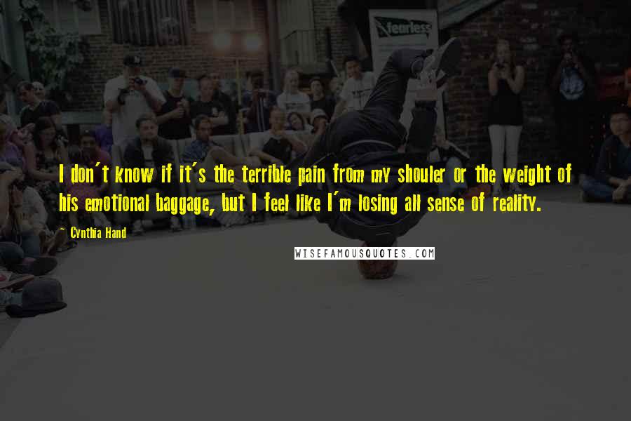 Cynthia Hand Quotes: I don't know if it's the terrible pain from my shouler or the weight of his emotional baggage, but I feel like I'm losing all sense of reality.
