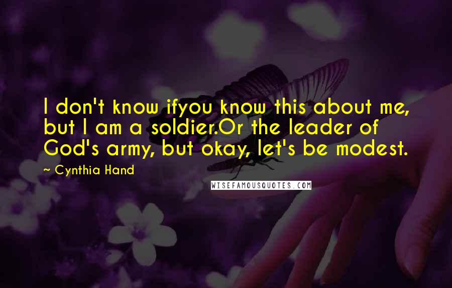 Cynthia Hand Quotes: I don't know ifyou know this about me, but I am a soldier.Or the leader of God's army, but okay, let's be modest.