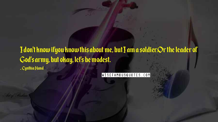 Cynthia Hand Quotes: I don't know ifyou know this about me, but I am a soldier.Or the leader of God's army, but okay, let's be modest.