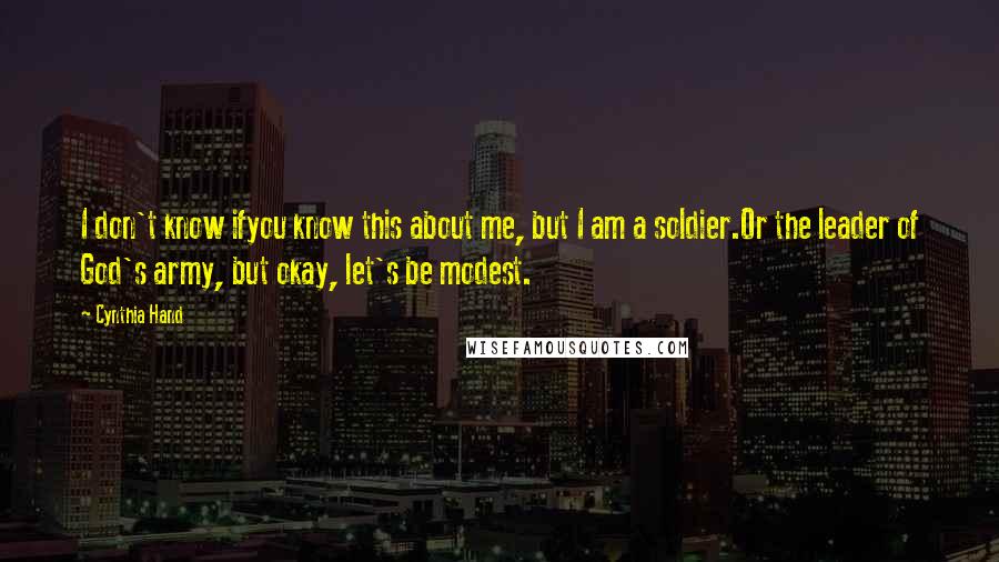 Cynthia Hand Quotes: I don't know ifyou know this about me, but I am a soldier.Or the leader of God's army, but okay, let's be modest.