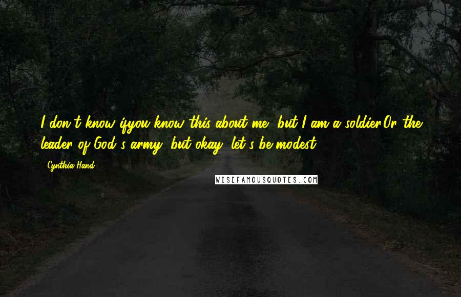 Cynthia Hand Quotes: I don't know ifyou know this about me, but I am a soldier.Or the leader of God's army, but okay, let's be modest.