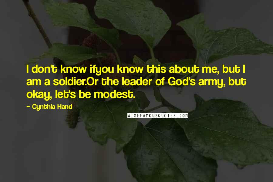 Cynthia Hand Quotes: I don't know ifyou know this about me, but I am a soldier.Or the leader of God's army, but okay, let's be modest.