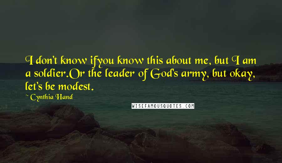 Cynthia Hand Quotes: I don't know ifyou know this about me, but I am a soldier.Or the leader of God's army, but okay, let's be modest.