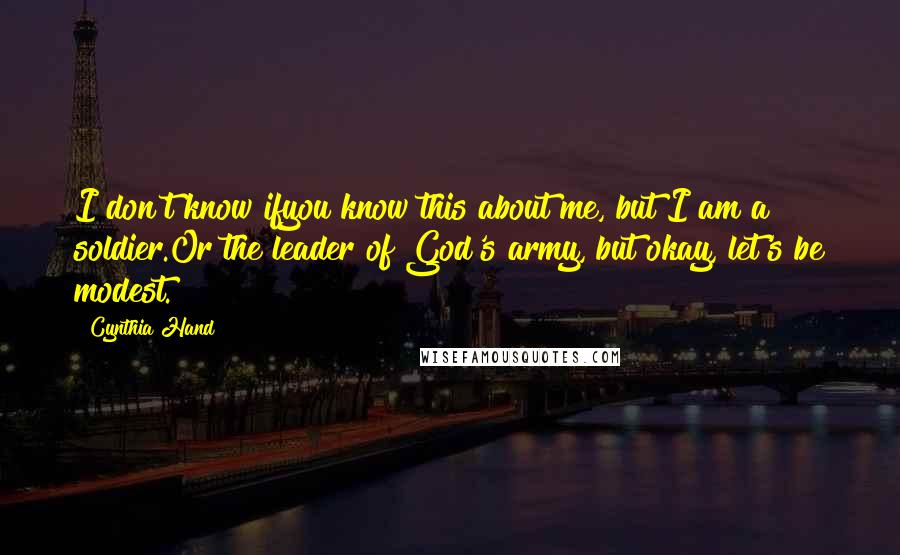 Cynthia Hand Quotes: I don't know ifyou know this about me, but I am a soldier.Or the leader of God's army, but okay, let's be modest.