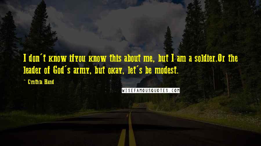 Cynthia Hand Quotes: I don't know ifyou know this about me, but I am a soldier.Or the leader of God's army, but okay, let's be modest.