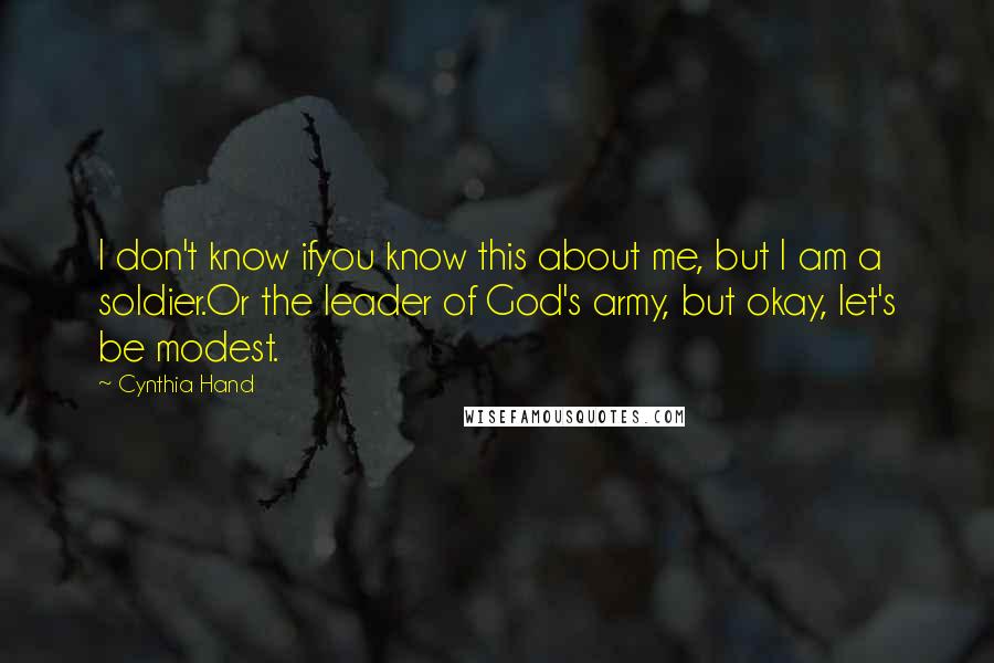 Cynthia Hand Quotes: I don't know ifyou know this about me, but I am a soldier.Or the leader of God's army, but okay, let's be modest.