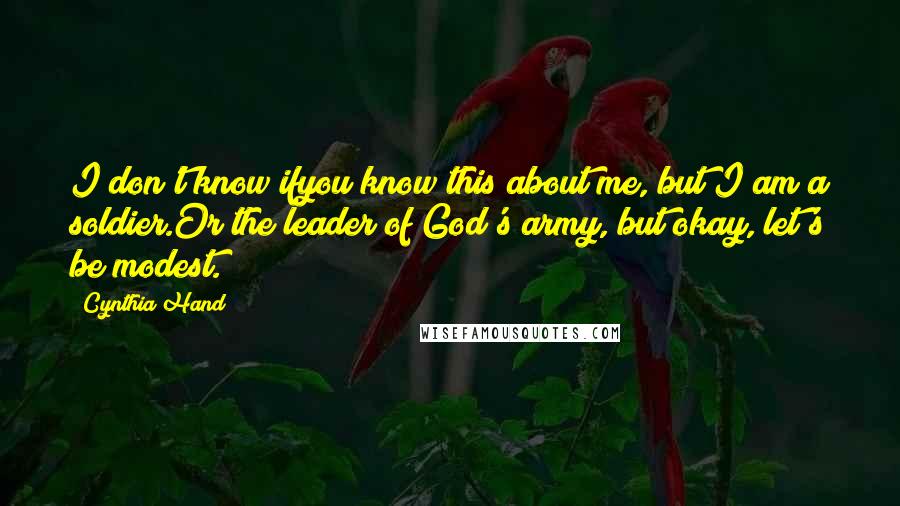 Cynthia Hand Quotes: I don't know ifyou know this about me, but I am a soldier.Or the leader of God's army, but okay, let's be modest.