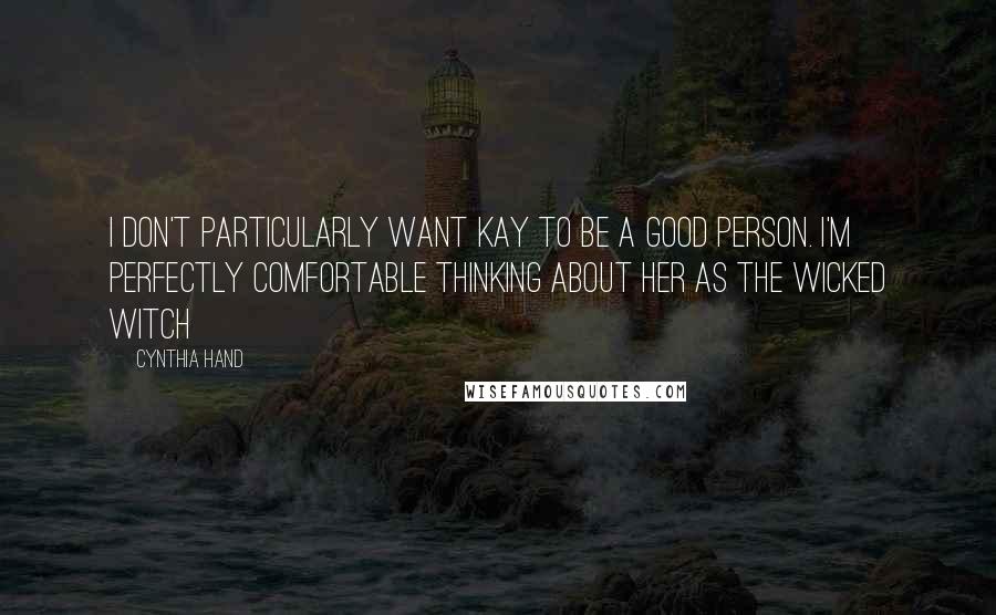 Cynthia Hand Quotes: I don't particularly want Kay to be a good person. I'm perfectly comfortable thinking about her as the wicked witch