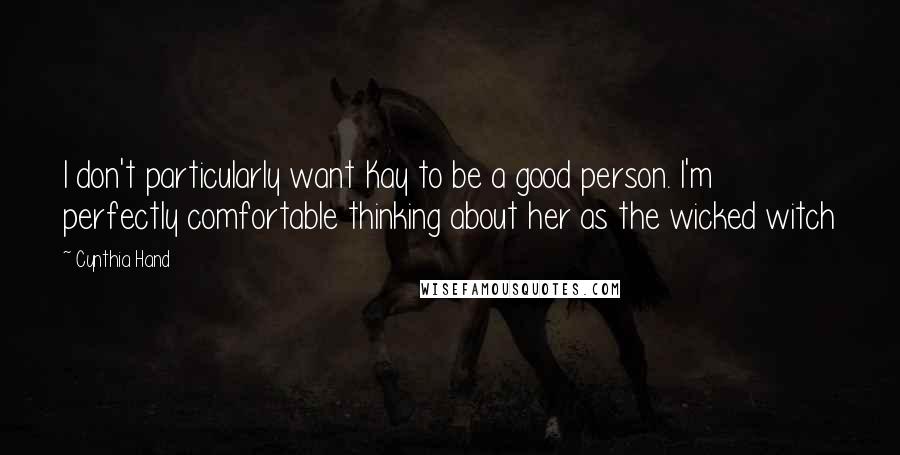 Cynthia Hand Quotes: I don't particularly want Kay to be a good person. I'm perfectly comfortable thinking about her as the wicked witch