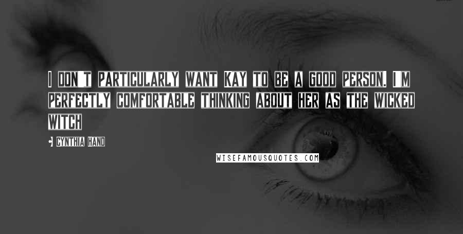 Cynthia Hand Quotes: I don't particularly want Kay to be a good person. I'm perfectly comfortable thinking about her as the wicked witch