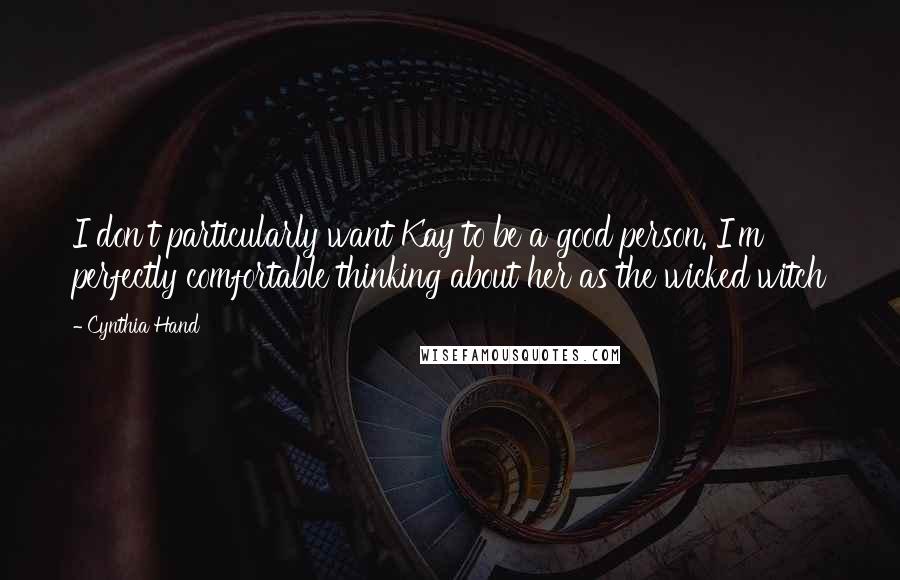 Cynthia Hand Quotes: I don't particularly want Kay to be a good person. I'm perfectly comfortable thinking about her as the wicked witch