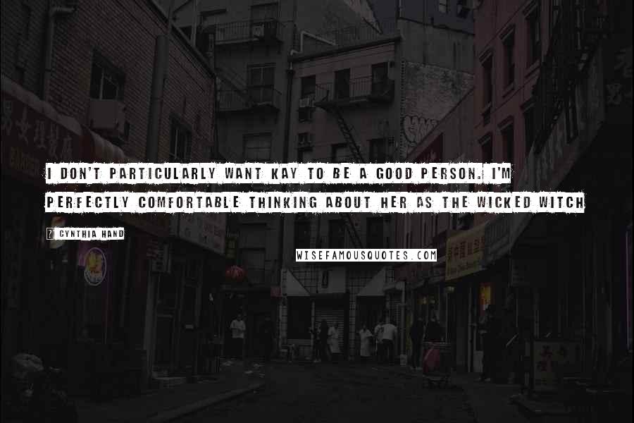 Cynthia Hand Quotes: I don't particularly want Kay to be a good person. I'm perfectly comfortable thinking about her as the wicked witch