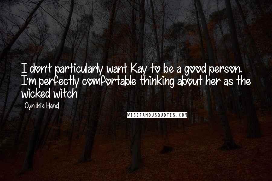Cynthia Hand Quotes: I don't particularly want Kay to be a good person. I'm perfectly comfortable thinking about her as the wicked witch